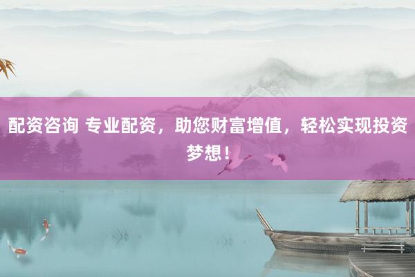 配资咨询 专业配资,助您财富增值,轻松实现投资梦想!