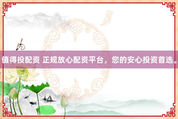 值得投配资 正规放心配资平台，您的安心投资首选。