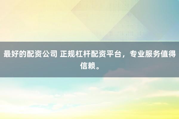最好的配资公司 正规杠杆配资平台，专业服务值得信赖。
