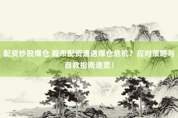 配资炒股爆仓 股市配资遭遇爆仓危机？应对策略与自救指南速览！