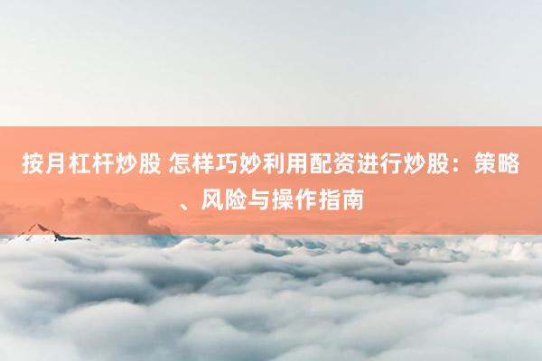 按月杠杆炒股 怎样巧妙利用配资进行炒股:策略、风险与操作指南