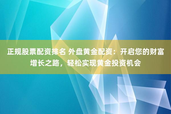 正规股票配资排名 外盘黄金配资：开启您的财富增长之路，轻松实现黄金投资机会