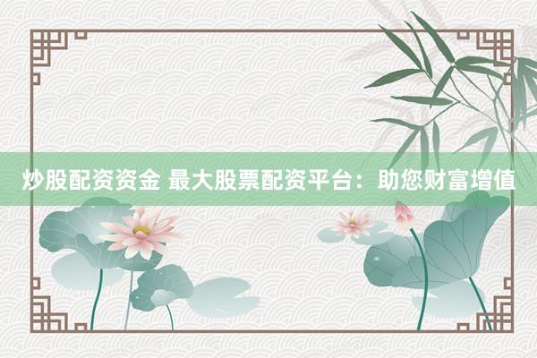 炒股配资资金 最大股票配资平台：助您财富增值
