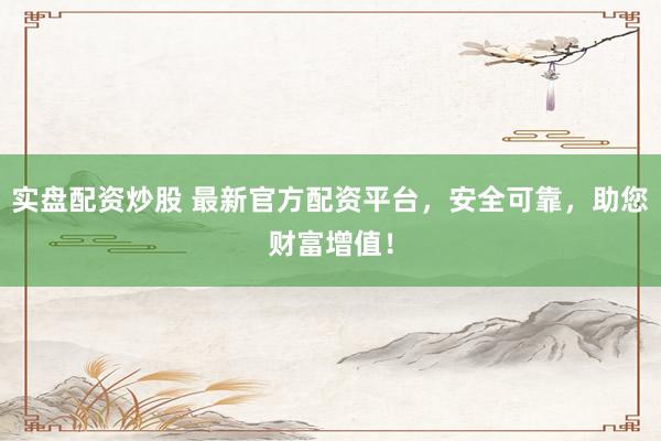 实盘配资炒股 最新官方配资平台，安全可靠，助您财富增值！