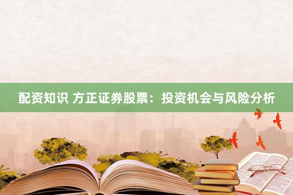 配资知识 方正证券股票：投资机会与风险分析