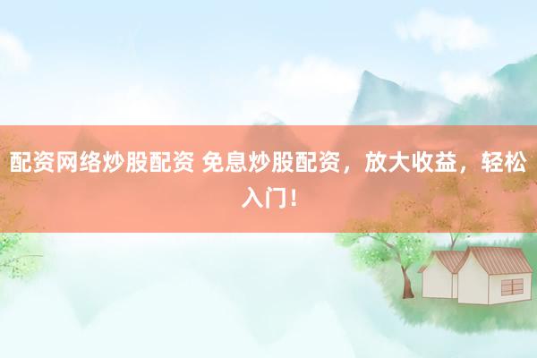 配资网络炒股配资 免息炒股配资，放大收益，轻松入门！