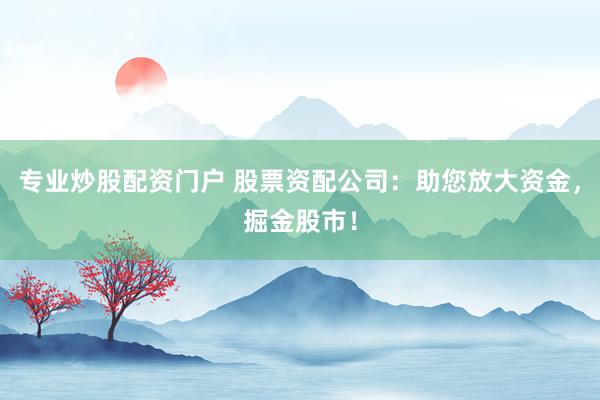 专业炒股配资门户 股票资配公司：助您放大资金，掘金股市！