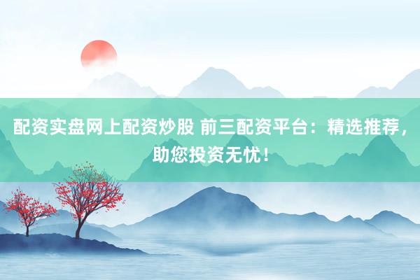 配资实盘网上配资炒股 前三配资平台:精选推荐,助您投资无忧!