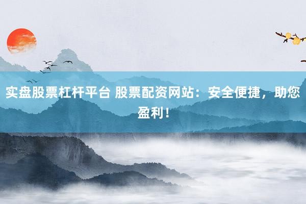 实盘股票杠杆平台 股票配资网站：安全便捷，助您盈利！