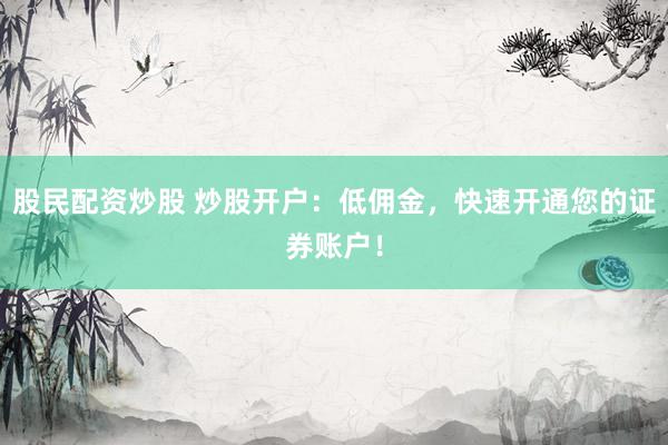 股民配资炒股 炒股开户：低佣金，快速开通您的证券账户！