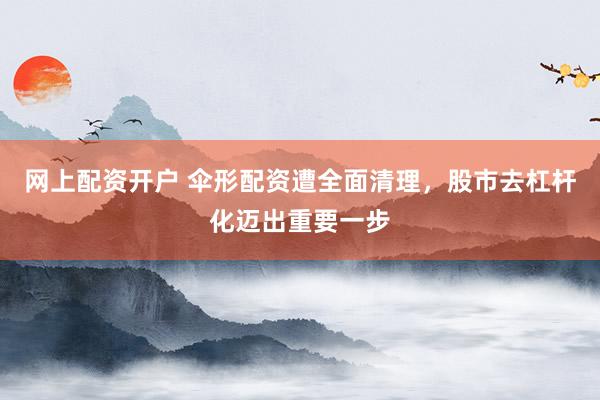 网上配资开户 伞形配资遭全面清理，股市去杠杆化迈出重要一步