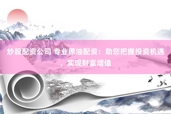 炒股配资公司 专业原油配资：助您把握投资机遇，实现财富增值
