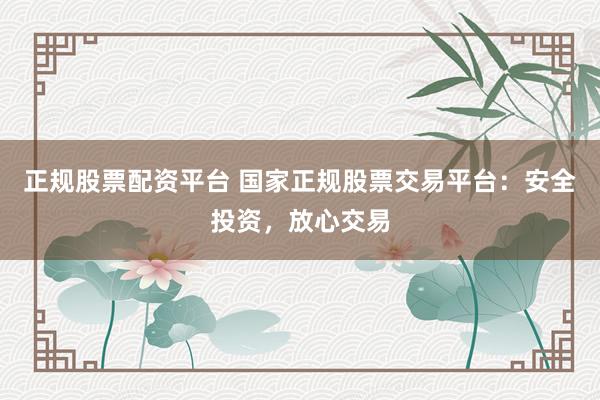 正规股票配资平台 国家正规股票交易平台：安全投资，放心交易