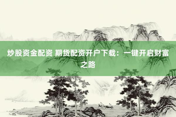 炒股资金配资 期货配资开户下载：一键开启财富之路