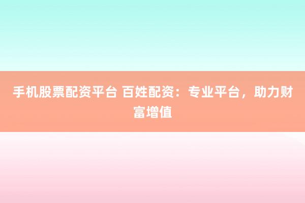手机股票配资平台 百姓配资：专业平台，助力财富增值