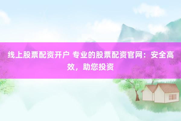 线上股票配资开户 专业的股票配资官网：安全高效，助您投资
