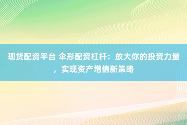 现货配资平台 伞形配资杠杆：放大你的投资力量，实现资产增值新策略