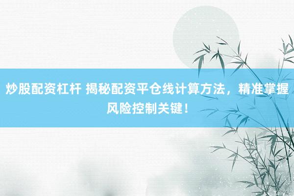 炒股配资杠杆 揭秘配资平仓线计算方法，精准掌握风险控制关键！