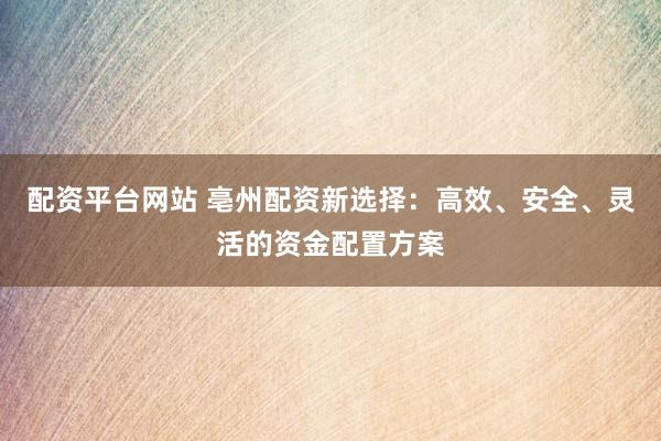 配资平台网站 亳州配资新选择：高效、安全、灵活的资金配置方案