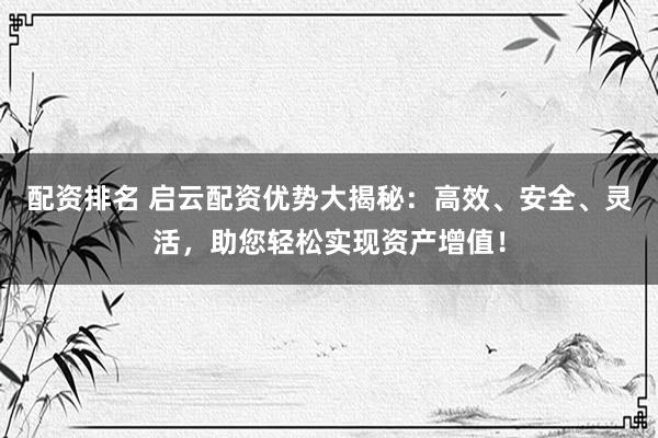配资排名 启云配资优势大揭秘：高效、安全、灵活，助您轻松实现资产增值！