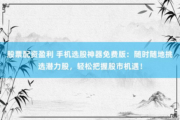 股票配资盈利 手机选股神器免费版：随时随地挑选潜力股，轻松把握股市机遇！
