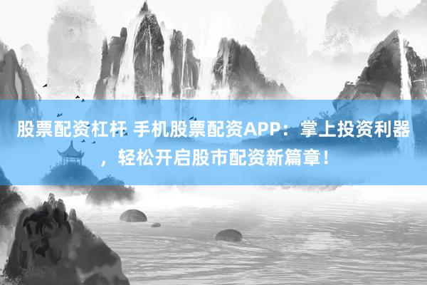 股票配资杠杆 手机股票配资APP:掌上投资利器,轻松开启股市配资新篇章!