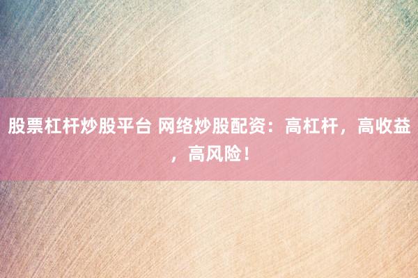 股票杠杆炒股平台 网络炒股配资:高杠杆,高收益,高风险!