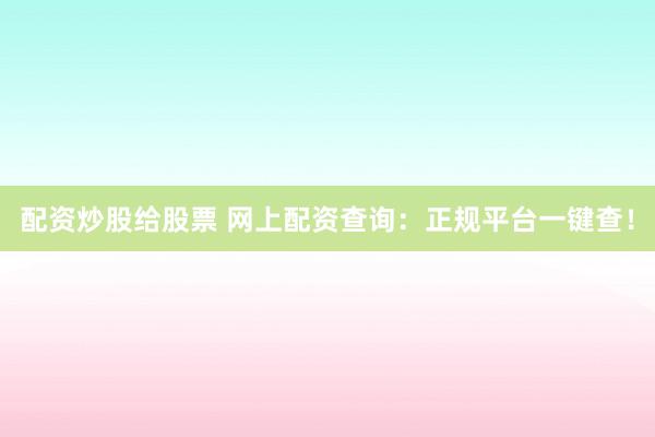 配资炒股给股票 网上配资查询:正规平台一键查!