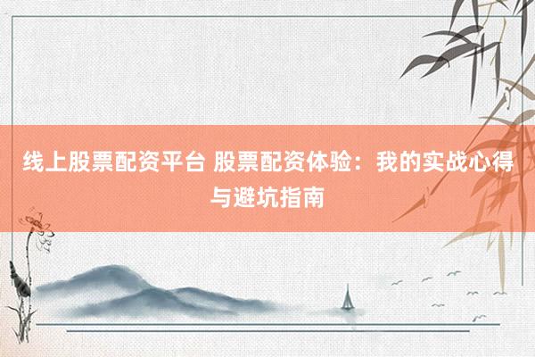 线上股票配资平台 股票配资体验:我的实战心得与避坑指南