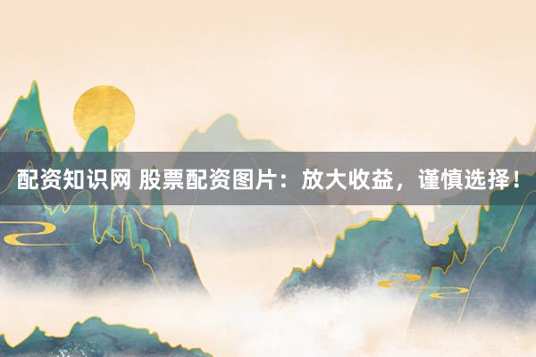 配资知识网 股票配资图片:放大收益,谨慎选择!