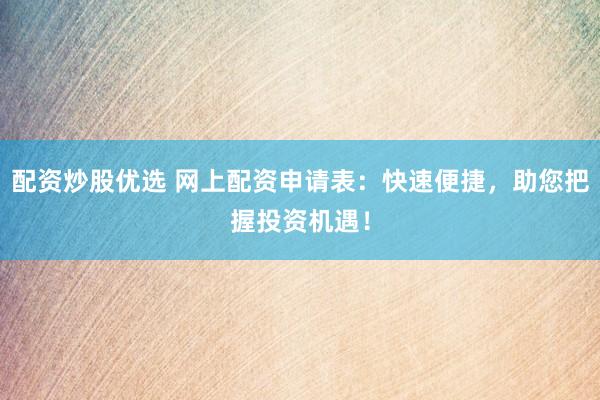 配资炒股优选 网上配资申请表：快速便捷，助您把握投资机遇！