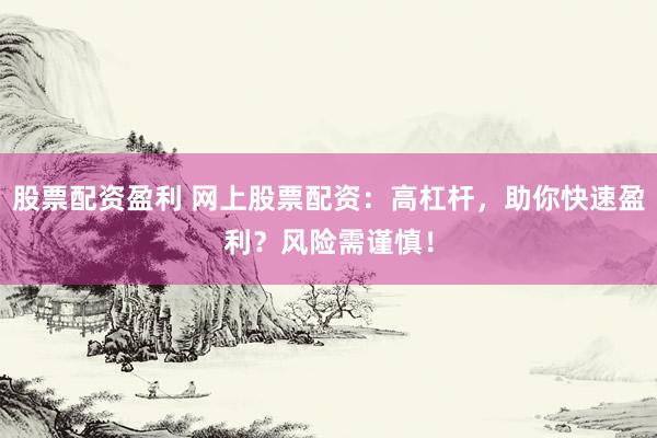 股票配资盈利 网上股票配资：高杠杆，助你快速盈利？风险需谨慎！