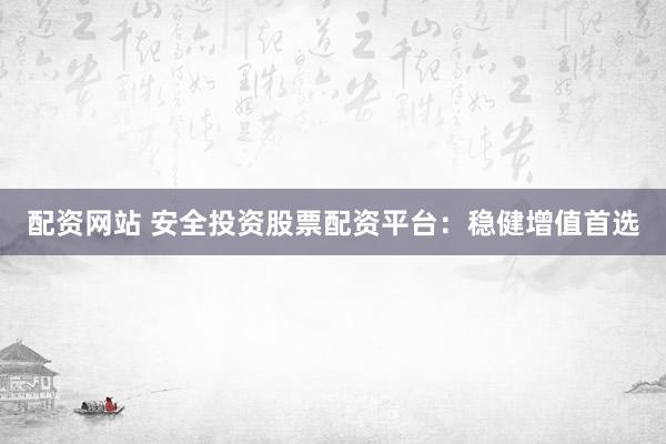 配资网站 安全投资股票配资平台：稳健增值首选
