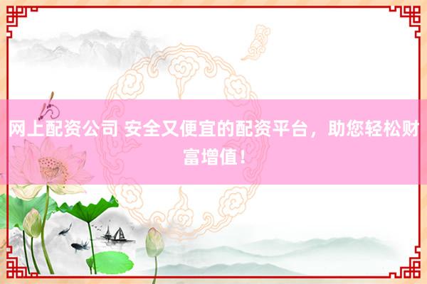 网上配资公司 安全又便宜的配资平台，助您轻松财富增值！