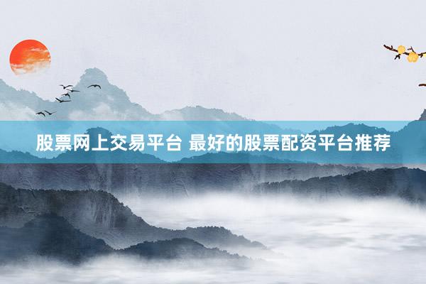 股票网上交易平台 最好的股票配资平台推荐