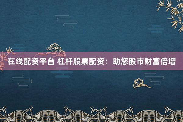 在线配资平台 杠杆股票配资:助您股市财富倍增