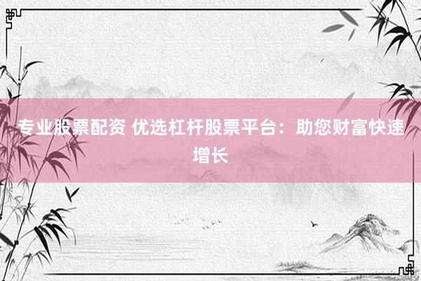 专业股票配资 优选杠杆股票平台：助您财富快速增长