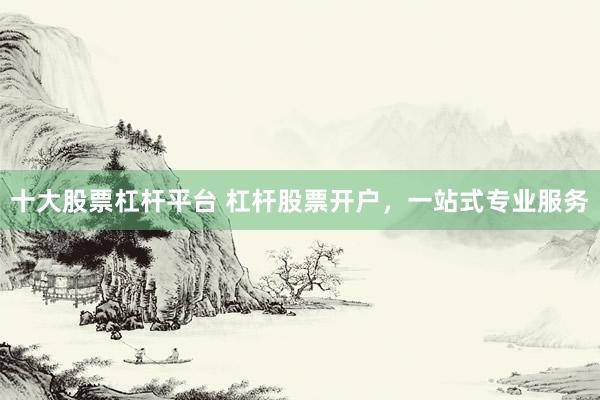 十大股票杠杆平台 杠杆股票开户,一站式专业服务