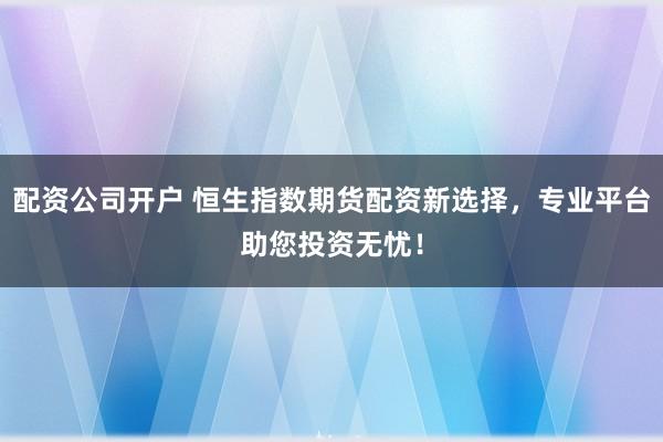 配资公司开户 恒生指数期货配资新选择,专业平台助您投资无忧!