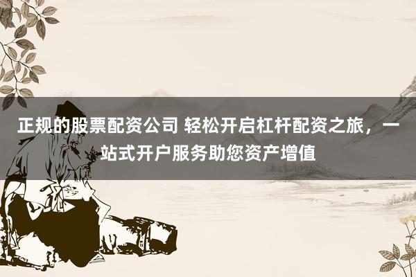 正规的股票配资公司 轻松开启杠杆配资之旅,一站式开户服务助您资产增值
