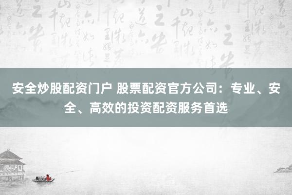 安全炒股配资门户 股票配资官方公司：专业、安全、高效的投资配资服务首选