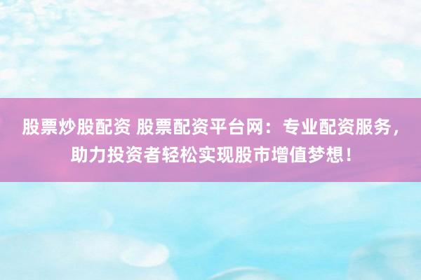 股票炒股配资 股票配资平台网：专业配资服务，助力投资者轻松实现股市增值梦想！