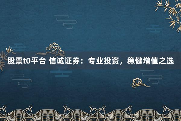 股票t0平台 信诚证券：专业投资，稳健增值之选