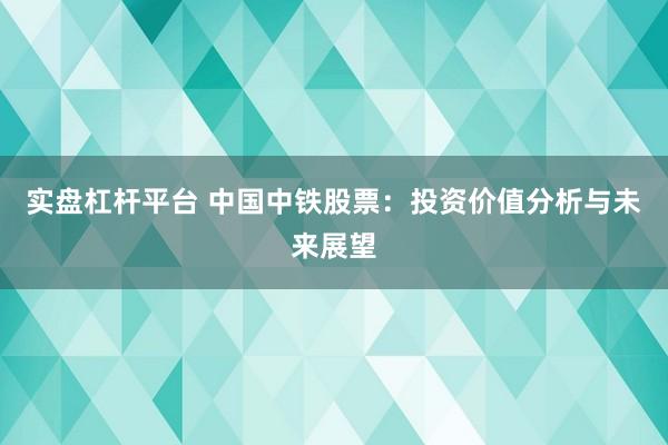 实盘杠杆平台 中国中铁股票：投资价值分析与未来展望