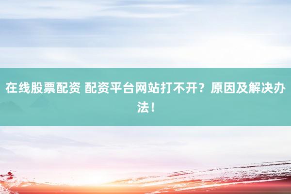 在线股票配资 配资平台网站打不开？原因及解决办法！