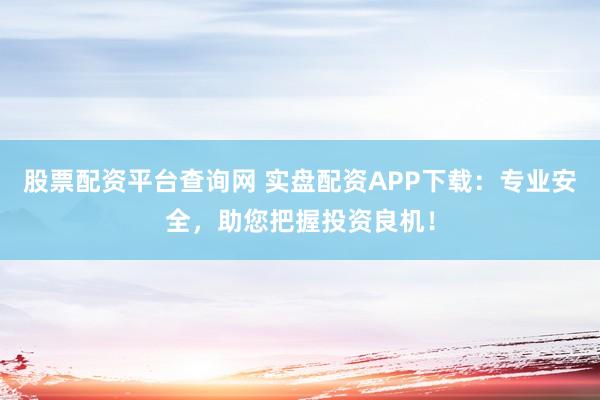 股票配资平台查询网 实盘配资APP下载：专业安全，助您把握投资良机！