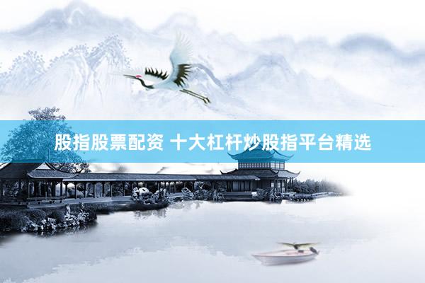 股指股票配资 十大杠杆炒股指平台精选