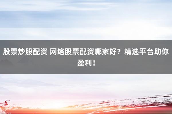 股票炒股配资 网络股票配资哪家好？精选平台助你盈利！