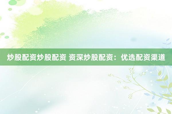 炒股配资炒股配资 资深炒股配资：优选配资渠道