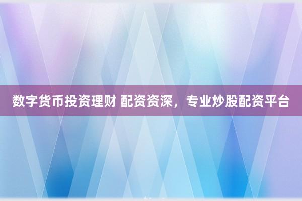 数字货币投资理财 配资资深，专业炒股配资平台